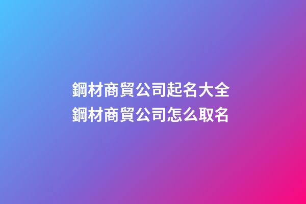 鋼材商貿公司起名大全 鋼材商貿公司怎么取名-第1張-公司起名-玄機派